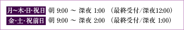 月～木・日・祝日／朝9:00～深夜1:00（最終受付／深夜12:00）　金・土・祝前日／朝9:00～深夜2:00（最終受付／深夜1:00）