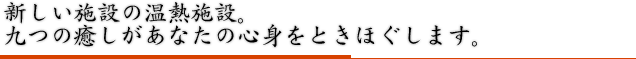 新しい施設の温熱施設。八つの癒しがあなたの心身をときほぐします。